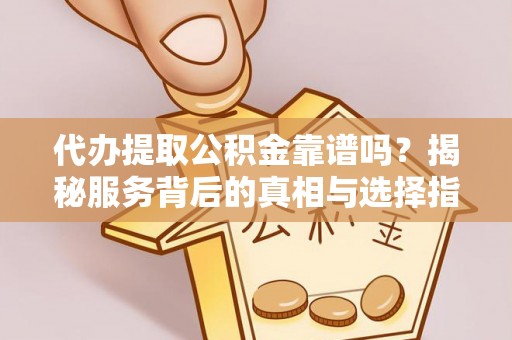 澄城代办提取公积金靠谱吗？揭秘服务背后的真相与选择指南