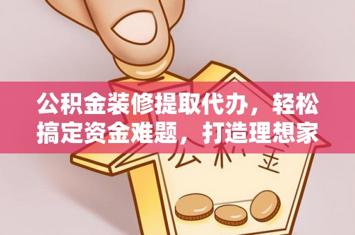 澄城公积金装修提取代办，轻松搞定资金难题，打造理想家居