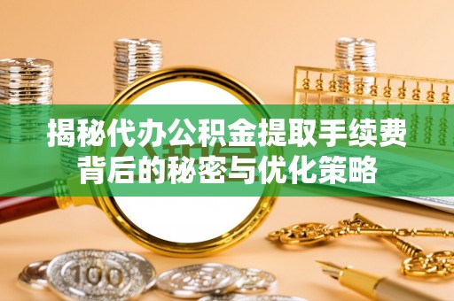 澄城揭秘代办公积金提取手续费背后的秘密与优化策略
