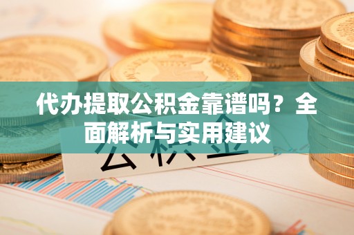 澄城代办提取公积金靠谱吗？全面解析与实用建议