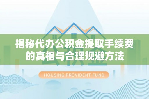 澄城揭秘代办公积金提取手续费的真相与合理规避方法