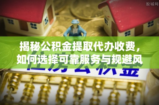 澄城揭秘公积金提取代办收费，如何选择可靠服务与规避风险