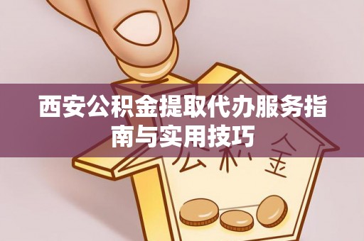 澄城西安公积金提取代办服务指南与实用技巧