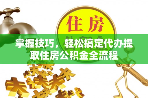 澄城掌握技巧，轻松搞定代办提取住房公积金全流程