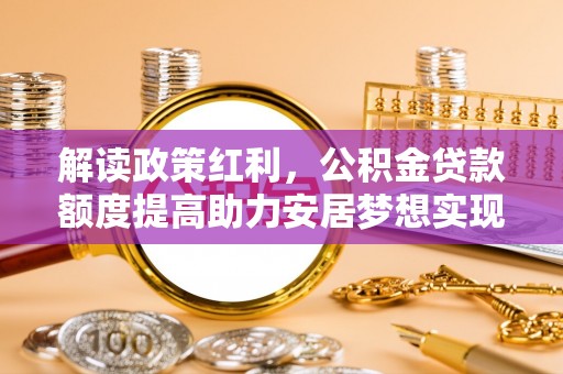 澄城解读政策红利，公积金贷款额度提高助力安居梦想实现