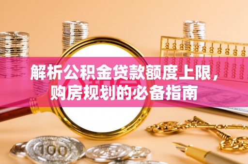澄城解析公积金贷款额度上限，购房规划的必备指南