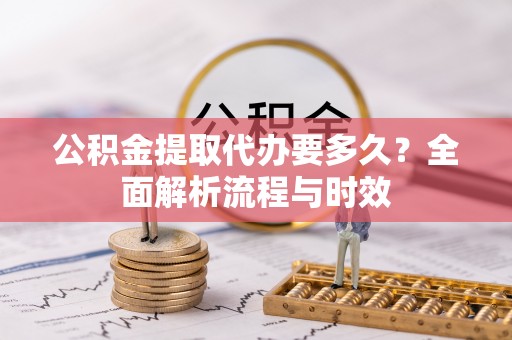 澄城公积金提取代办要多久？全面解析流程与时效