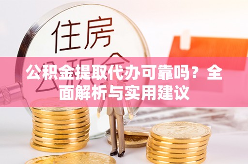 澄城公积金提取代办可靠吗？全面解析与实用建议