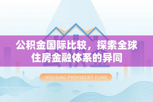 澄城公积金国际比较，探索全球住房金融体系的异同