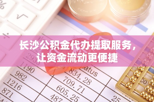 澄城长沙公积金代办提取服务，让资金流动更便捷