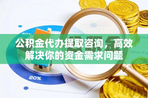 澄城公积金代办提取咨询，高效解决你的资金需求问题