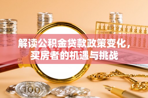 澄城解读公积金贷款政策变化，买房者的机遇与挑战
