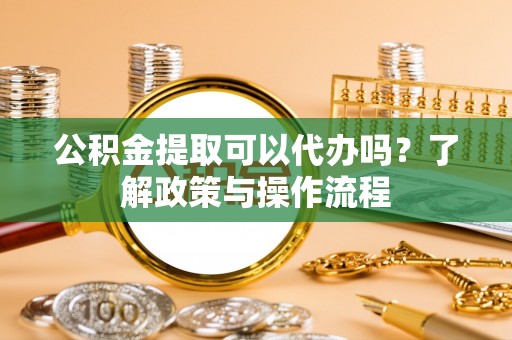 澄城公积金提取可以代办吗？了解政策与操作流程