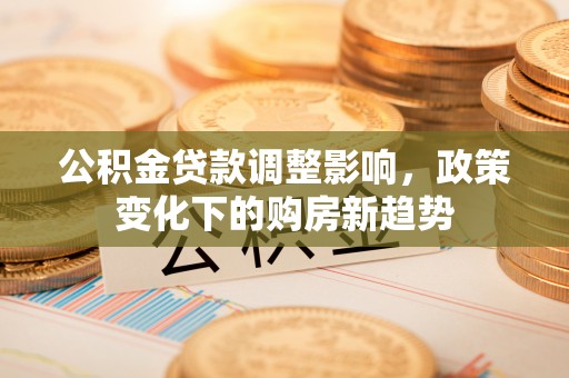 澄城公积金贷款调整影响，政策变化下的购房新趋势