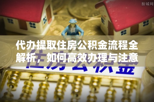 澄城代办提取住房公积金流程全解析，如何高效办理与注意事项