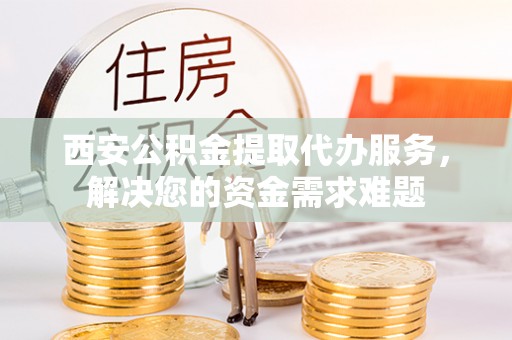 澄城西安公积金提取代办服务，解决您的资金需求难题