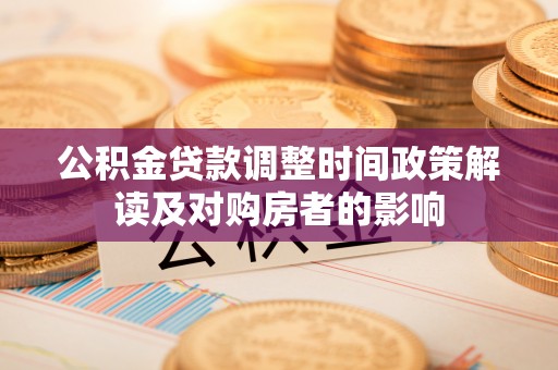 澄城公积金贷款调整时间政策解读及对购房者的影响