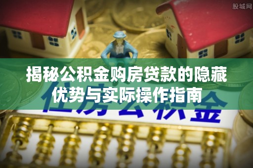 澄城揭秘公积金购房贷款的隐藏优势与实际操作指南