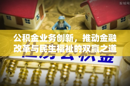 澄城公积金业务创新，推动金融改革与民生福祉的双赢之道