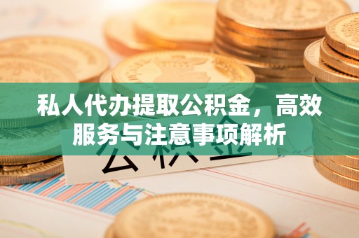 澄城私人代办提取公积金，高效服务与注意事项解析