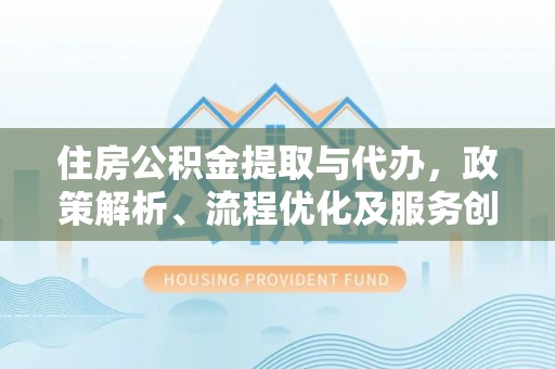 澄城住房公积金提取与代办，政策解析、流程优化及服务创新