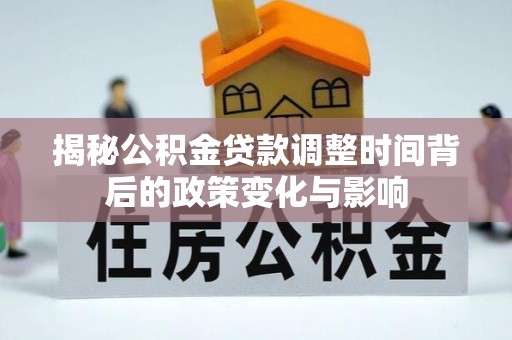 澄城揭秘公积金贷款调整时间背后的政策变化与影响