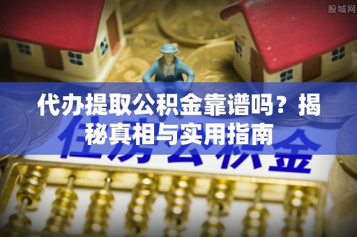 澄城代办提取公积金靠谱吗？揭秘真相与实用指南