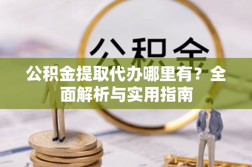 澄城公积金提取代办哪里有？全面解析与实用指南