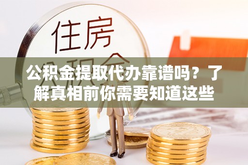 澄城公积金提取代办靠谱吗？了解真相前你需要知道这些