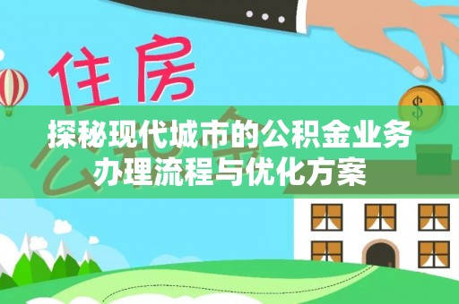 澄城探秘现代城市的公积金业务办理流程与优化方案