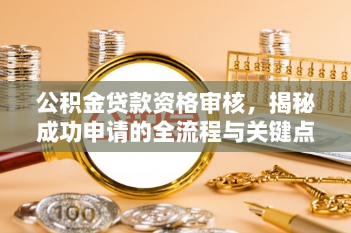 澄城公积金贷款资格审核，揭秘成功申请的全流程与关键点