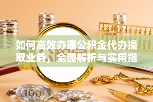 澄城如何高效办理公积金代办提取业务，全面解析与实用指南
