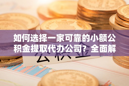 澄城如何选择一家可靠的小额公积金提取代办公司？全面解析与指南