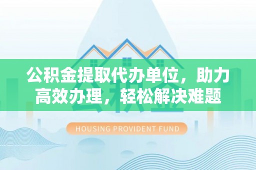 澄城公积金提取代办单位，助力高效办理，轻松解决难题