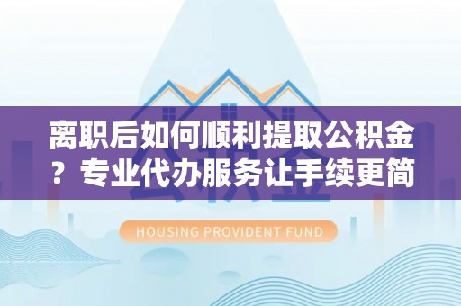 澄城离职后如何顺利提取公积金？专业代办服务让手续更简单