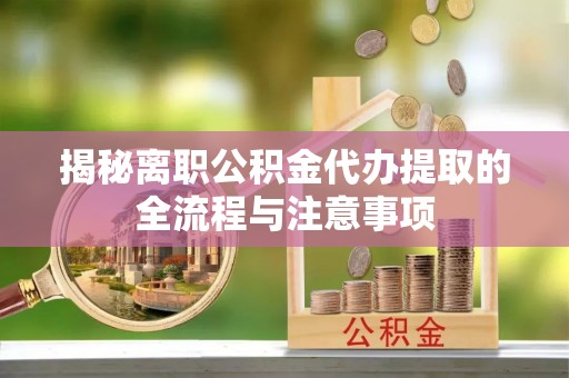 澄城揭秘离职公积金代办提取的全流程与注意事项