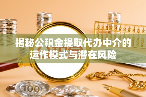 澄城揭秘公积金提取代办中介的运作模式与潜在风险
