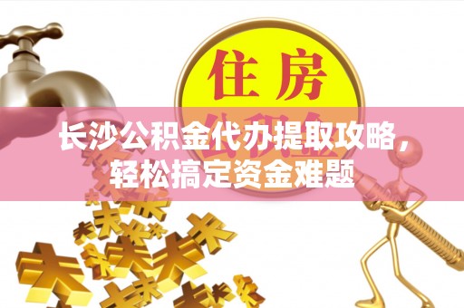 澄城长沙公积金代办提取攻略，轻松搞定资金难题