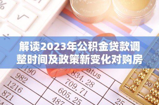 澄城解读2023年公积金贷款调整时间及政策新变化对购房的影响