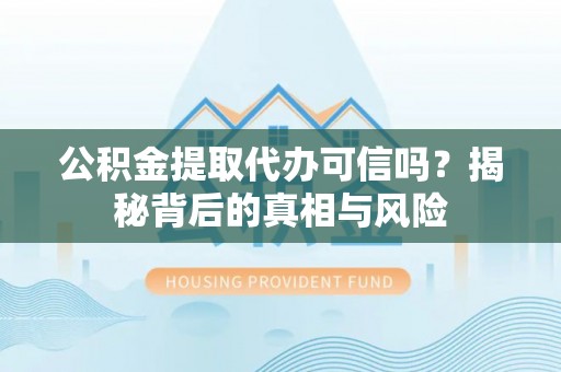 澄城公积金提取代办可信吗？揭秘背后的真相与风险