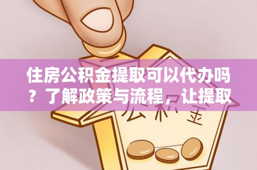 澄城住房公积金提取可以代办吗？了解政策与流程，让提取更便捷