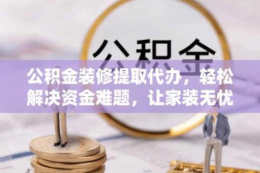 澄城公积金装修提取代办，轻松解决资金难题，让家装无忧