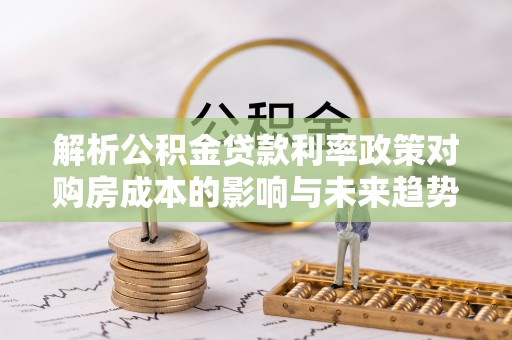澄城解析公积金贷款利率政策对购房成本的影响与未来趋势