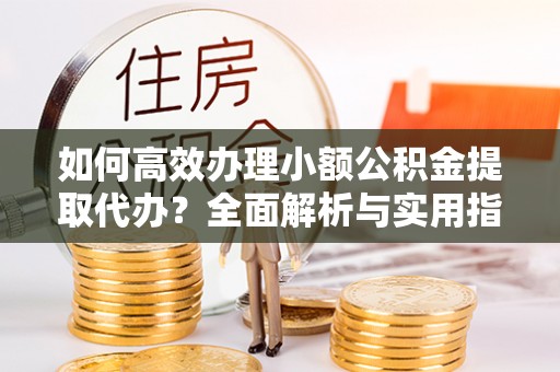 澄城如何高效办理小额公积金提取代办？全面解析与实用指南