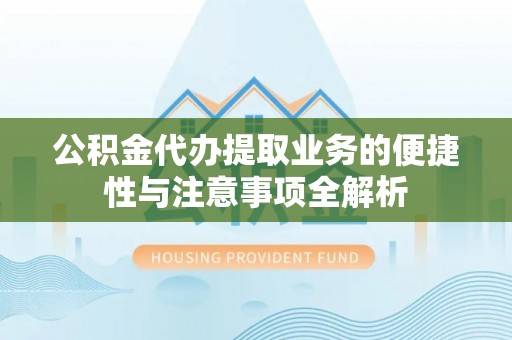 澄城公积金代办提取业务的便捷性与注意事项全解析