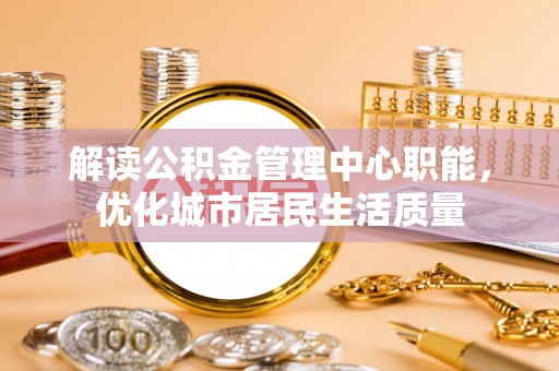 澄城解读公积金管理中心职能，优化城市居民生活质量