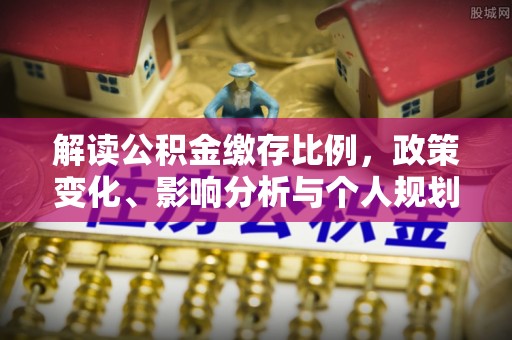 澄城解读公积金缴存比例，政策变化、影响分析与个人规划