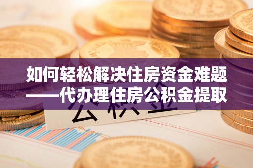 澄城如何轻松解决住房资金难题——代办理住房公积金提取服务详解