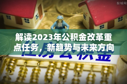 澄城解读2023年公积金改革重点任务，新趋势与未来方向