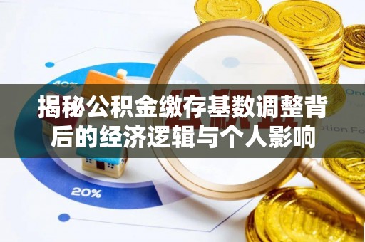 澄城揭秘公积金缴存基数调整背后的经济逻辑与个人影响